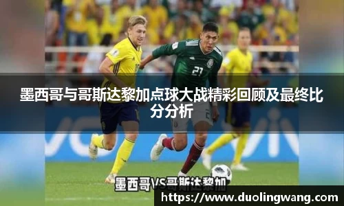 墨西哥与哥斯达黎加点球大战精彩回顾及最终比分分析
